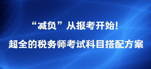 “減負(fù)”從報(bào)考開(kāi)始！超全的稅務(wù)師考試科目搭配方案