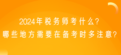 2024年稅務(wù)師考什么？哪些地方需要在備考時(shí)多注意？