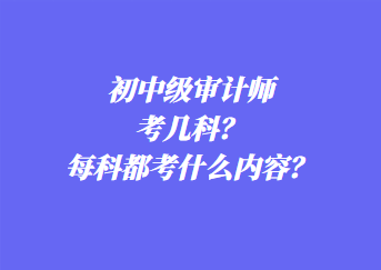 初中級(jí)審計(jì)師考幾科？每科都考什么內(nèi)容？