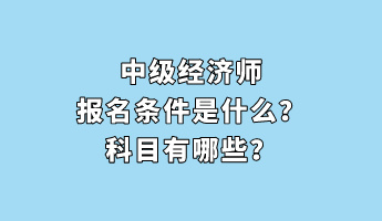 中級經(jīng)濟師報名條件是什么？科目有哪些？