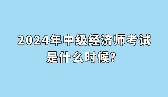 2024年中級經(jīng)濟師考試是什么時候？