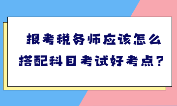 報(bào)考稅務(wù)師應(yīng)該怎么搭配科目考試好考點(diǎn)？