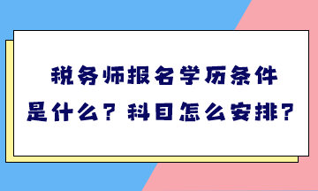 稅務(wù)師報名學(xué)歷條件是什么？考試科目怎么安排？