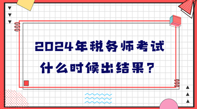 2024年稅務(wù)師考試什么時(shí)候出結(jié)果？