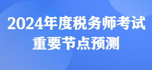 2024年度稅務(wù)師考試重要節(jié)點預(yù)測來啦！