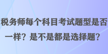 稅務(wù)師每個科目考試題型是否一樣？是不是都是選擇題？