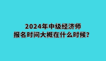 2024年中級經(jīng)濟(jì)師報名時間大概在什么時候？