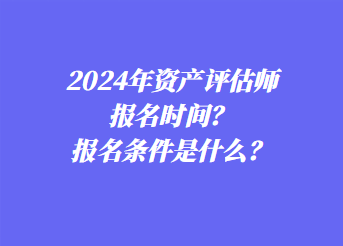 2024年資產(chǎn)評(píng)估師報(bào)名時(shí)間？報(bào)名條件是什么？