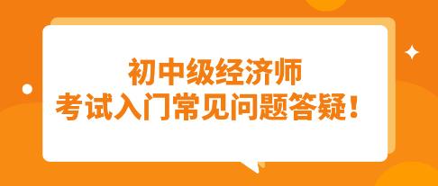 須知：初中級經(jīng)濟(jì)師考試入門常見問題答疑！