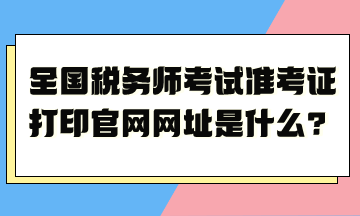 全國(guó)稅務(wù)師考試準(zhǔn)考證打印官網(wǎng)網(wǎng)址是什么？