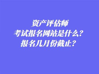 資產評估師考試報名網(wǎng)站是什么？報名幾月份截止？