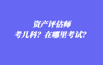資產(chǎn)評(píng)估師考幾科？在哪里考試？