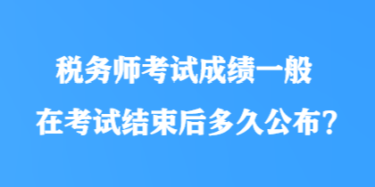 稅務師考試成績一般在考試結(jié)束后多久公布？