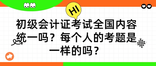 初級會計證考試全國內容統(tǒng)一嗎？每個人的考題是一樣的嗎？