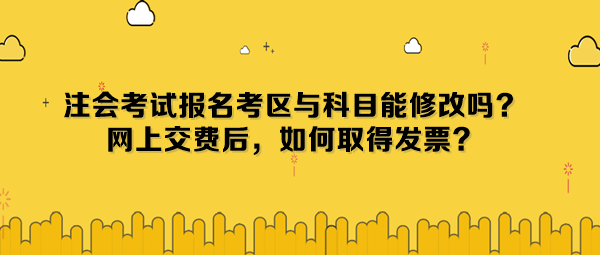 注會考試報名考區(qū)與科目能修改嗎？網(wǎng)上交費后，如何取得發(fā)票？