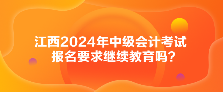 江西2024年中級會計考試報名要求繼續(xù)教育嗎？