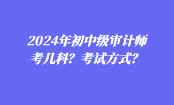 2024年初中級審計師考幾科？考試方式？