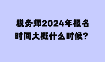 稅務師2024年報名時間大概什么時候？