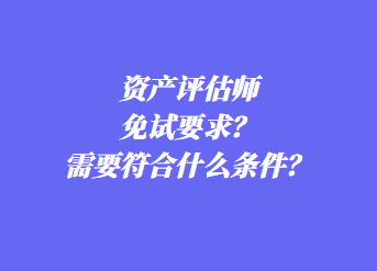 資產(chǎn)評(píng)估師免試要求？需要符合什么條件？