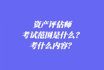 資產(chǎn)評估師考試范圍是什么？考什么內(nèi)容？