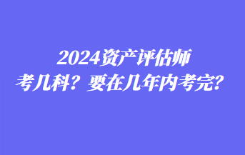 2024資產(chǎn)評估師考幾科？要在幾年內(nèi)考完？
