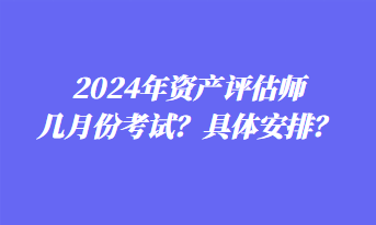 2024年資產評估師幾月份考試？具體安排？