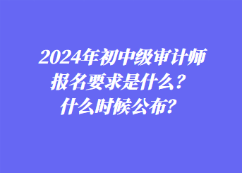 2024年初中級審計(jì)師報(bào)名要求是什么？什么時(shí)候公布？
