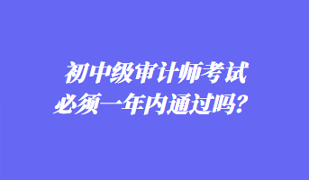 初中級審計師考試必須一年內通過嗎？