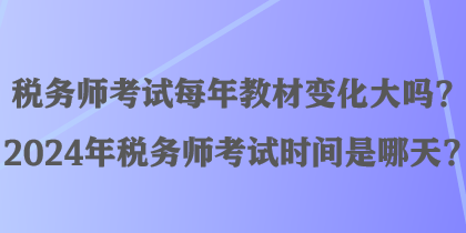 稅務師考試每年教材變化大嗎？2024年稅務師考試時間是哪天？