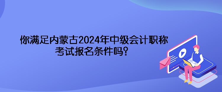 你滿足內(nèi)蒙古2024年中級會計職稱考試報名條件嗎？