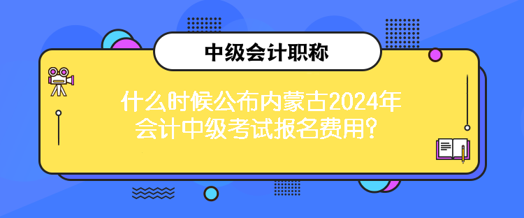什么時(shí)候公布內(nèi)蒙古2024年會(huì)計(jì)中級(jí)考試報(bào)名費(fèi)用？