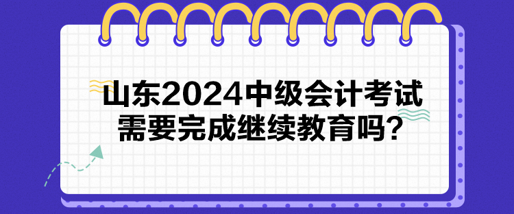 山東2024中級會計考試需要完成繼續(xù)教育嗎？