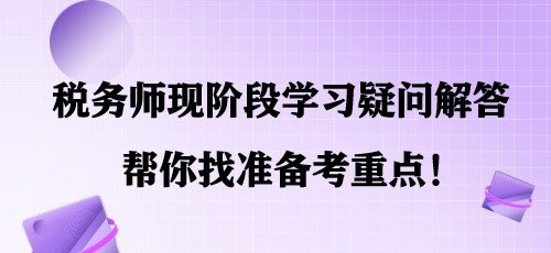 簡單明了！稅務(wù)師現(xiàn)階段學(xué)習(xí)疑問解答 幫你找準(zhǔn)備考重點(diǎn)！