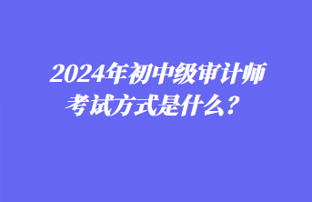 2024年初中級審計師考試方式是什么？