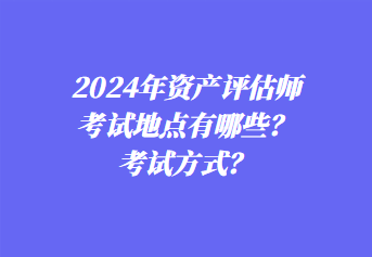 2024年資產(chǎn)評估師考試地點有哪些？考試方式？