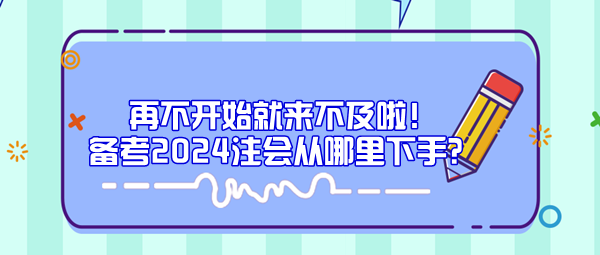 再不開始就來不及啦！備考2024注會從哪里下手？