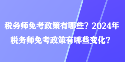 稅務師免考政策有哪些？2024年稅務師免考政策有哪些變化？