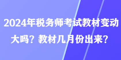 2024年稅務(wù)師考試教材變動大嗎？教材幾月份出來？