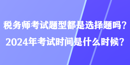 稅務(wù)師考試題型都是選擇題嗎？2024年考試時間是什么時候？