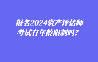 報名2024資產(chǎn)評估師考試有年齡限制嗎？