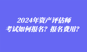 2024年資產(chǎn)評估師考試如何報名？報名費用？