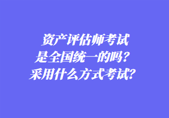 資產(chǎn)評估師考試是全國統(tǒng)一的嗎？采用什么方式考試？