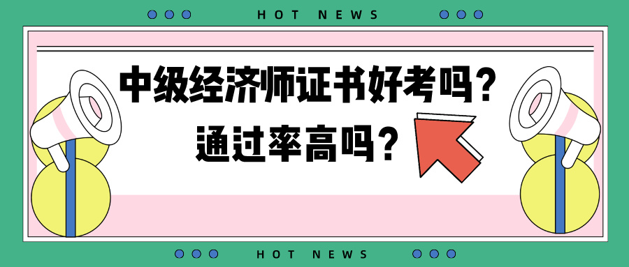 中級經(jīng)濟師證書好考嗎？通過率高嗎？