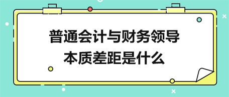 普通會計與財務(wù)領(lǐng)導(dǎo)的本質(zhì)差距是什么？