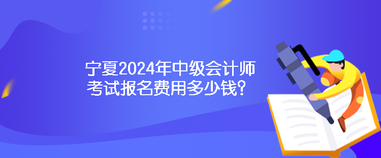 寧夏2024年中級(jí)會(huì)計(jì)師考試報(bào)名費(fèi)用多少錢？