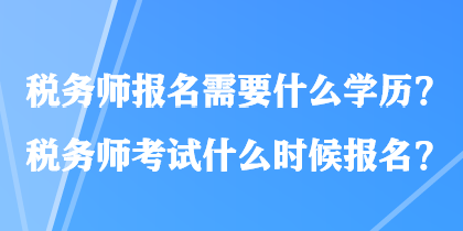 稅務(wù)師報(bào)名需要什么學(xué)歷？稅務(wù)師考試什么時(shí)候報(bào)名？