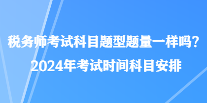 稅務(wù)師考試科目題型題量一樣嗎？2024年考試時間科目安排