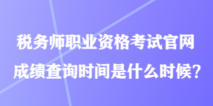 稅務(wù)師職業(yè)資格考試官網(wǎng)成績查詢時(shí)間是什么時(shí)候？