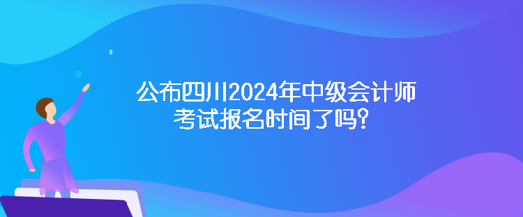 公布四川2024年中級會計師考試報名時間了嗎？