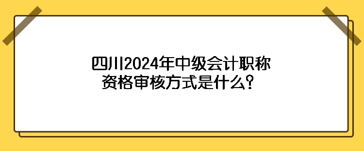 四川2024年中級會計(jì)職稱資格審核方式是什么？